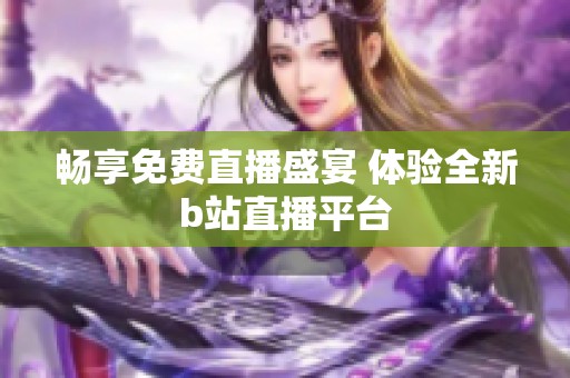 畅享免费直播盛宴 体验全新b站直播平台