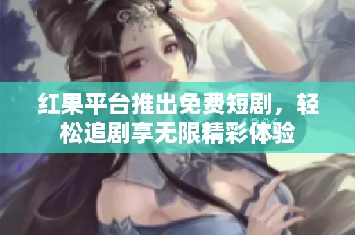 红果平台推出免费短剧，轻松追剧享无限精彩体验