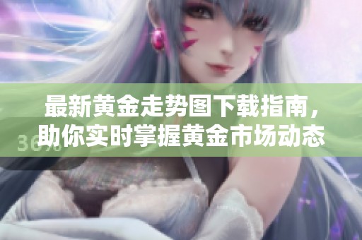 最新黄金走势图下载指南，助你实时掌握黄金市场动态