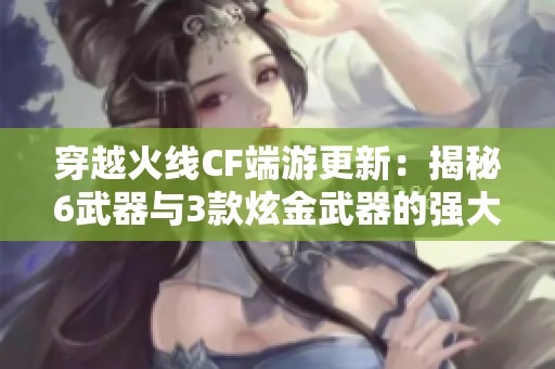 穿越火线CF端游更新：揭秘6武器与3款炫金武器的强大魅力