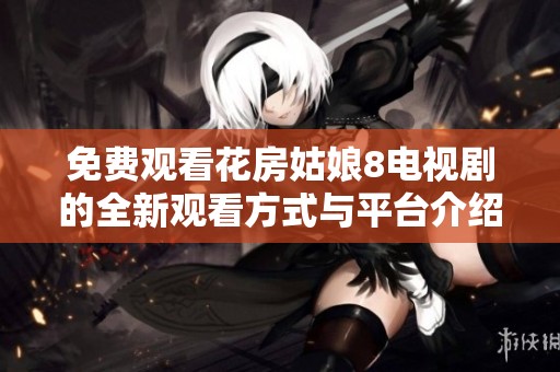 免费观看花房姑娘8电视剧的全新观看方式与平台介绍