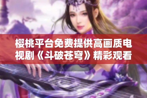 樱桃平台免费提供高画质电视剧《斗破苍穹》精彩观看体验