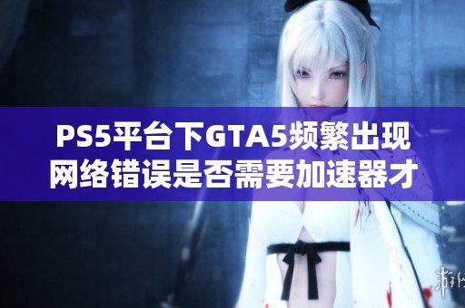 PS5平台下GTA5频繁出现网络错误是否需要加速器才能顺畅游戏