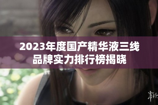 2023年度国产精华液三线品牌实力排行榜揭晓