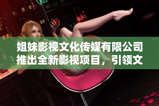 姐妹影视文化传媒有限公司推出全新影视项目，引领文化潮流