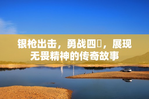 银枪出击，勇战四毌，展现无畏精神的传奇故事