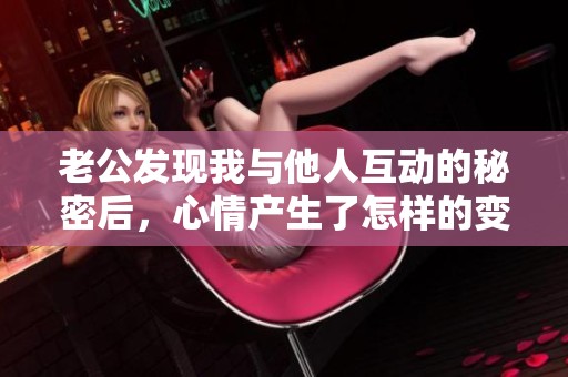 老公发现我与他人互动的秘密后，心情产生了怎样的变化