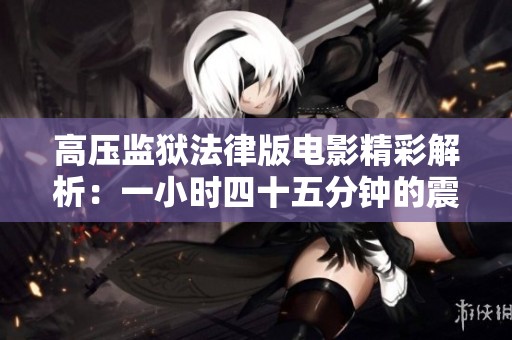 高压监狱法律版电影精彩解析：一小时四十五分钟的震撼体验