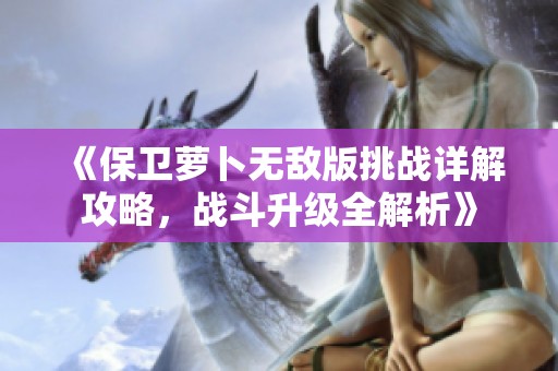 《保卫萝卜无敌版挑战详解攻略，战斗升级全解析》