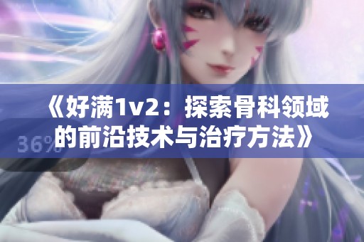 《好满1v2：探索骨科领域的前沿技术与治疗方法》