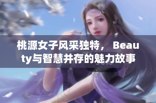 桃源女子风采独特， Beauty与智慧并存的魅力故事