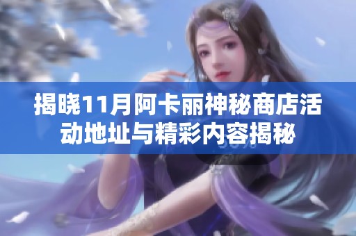 揭晓11月阿卡丽神秘商店活动地址与精彩内容揭秘