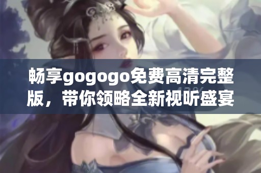 畅享gogogo免费高清完整版，带你领略全新视听盛宴