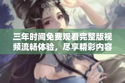 三年时间免费观看完整版视频流畅体验，尽享精彩内容