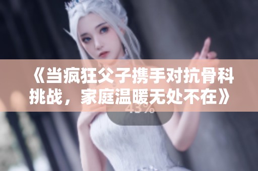 《当疯狂父子携手对抗骨科挑战，家庭温暖无处不在》