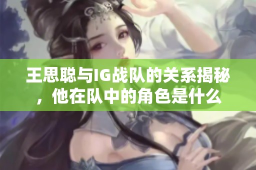 王思聪与IG战队的关系揭秘，他在队中的角色是什么