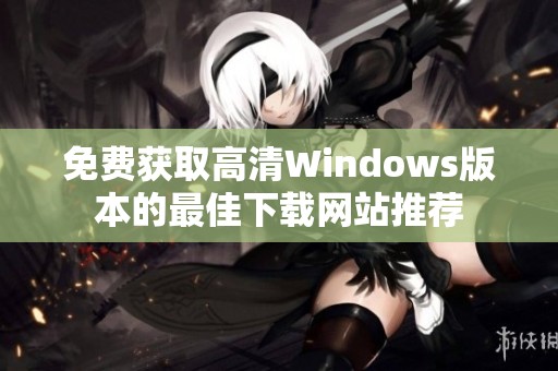 免费获取高清Windows版本的最佳下载网站推荐
