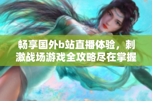 畅享国外b站直播体验，刺激战场游戏全攻略尽在掌握