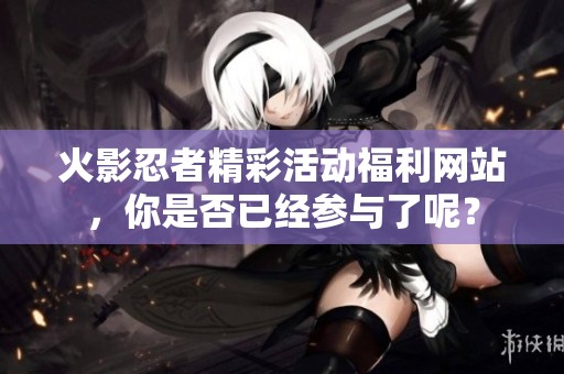 火影忍者精彩活动福利网站，你是否已经参与了呢？