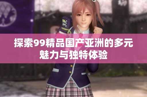 探索99精品国产亚洲的多元魅力与独特体验