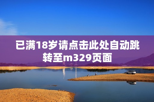 已满18岁请点击此处自动跳转至m329页面