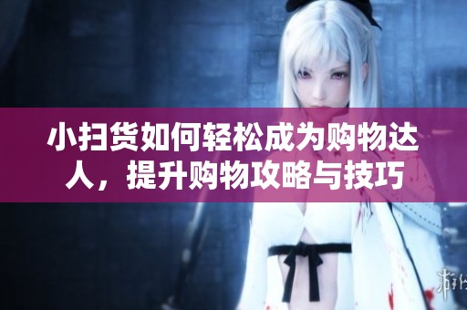 小扫货如何轻松成为购物达人，提升购物攻略与技巧