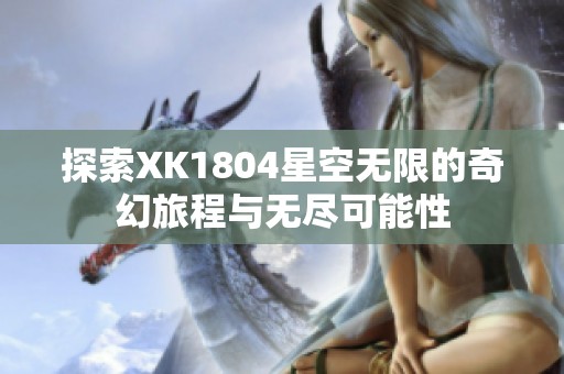 探索XK1804星空无限的奇幻旅程与无尽可能性