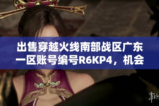出售穿越火线南部战区广东一区账号编号R6KP4，机会难得！