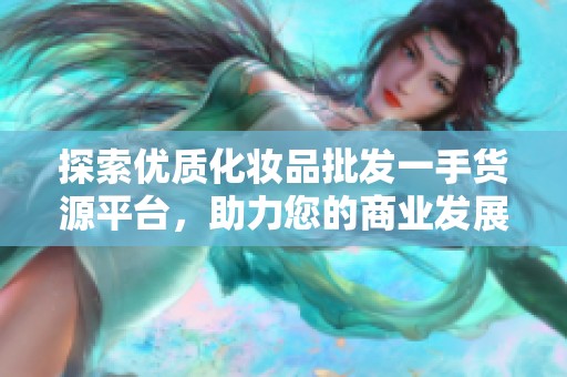 探索优质化妆品批发一手货源平台，助力您的商业发展