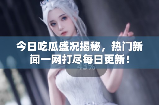 今日吃瓜盛况揭秘，热门新闻一网打尽每日更新！