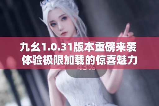 九幺1.0.31版本重磅来袭 体验极限加载的惊喜魅力