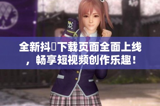 全新抖抈下载页面全面上线，畅享短视频创作乐趣！