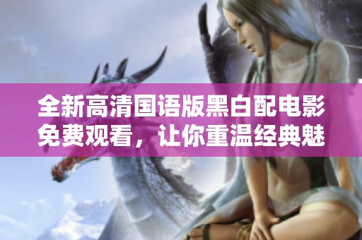 全新高清国语版黑白配电影免费观看，让你重温经典魅力