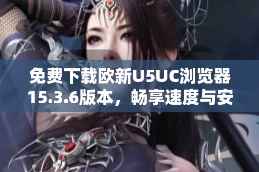 免费下载欧新U5UC浏览器15.3.6版本，畅享速度与安全性提升