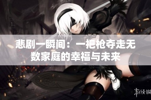 悲剧一瞬间：一把枪夺走无数家庭的幸福与未来