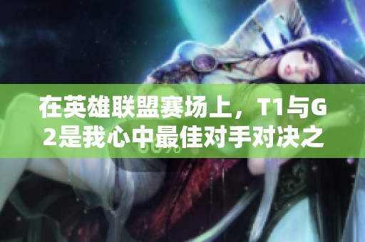 在英雄联盟赛场上，T1与G2是我心中最佳对手对决之一