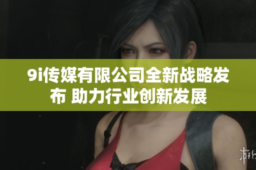 9i传媒有限公司全新战略发布 助力行业创新发展