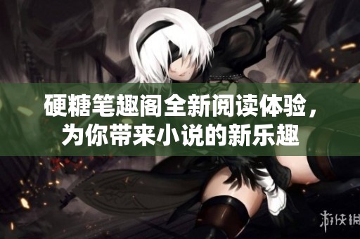 硬糖笔趣阁全新阅读体验，为你带来小说的新乐趣