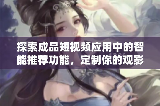 探索成品短视频应用中的智能推荐功能，定制你的观影体验