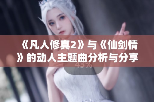 《凡人修真2》与《仙剑情》的动人主题曲分析与分享