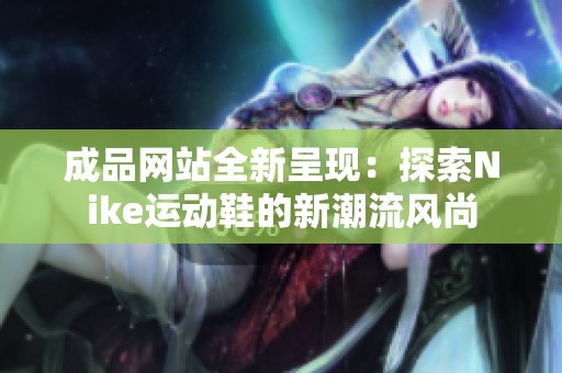 成品网站全新呈现：探索Nike运动鞋的新潮流风尚