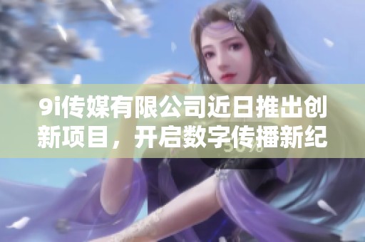9i传媒有限公司近日推出创新项目，开启数字传播新纪元