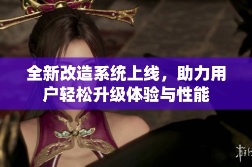 全新改造系统上线，助力用户轻松升级体验与性能