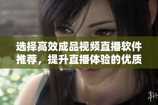 选择高效成品视频直播软件推荐，提升直播体验的优质工具