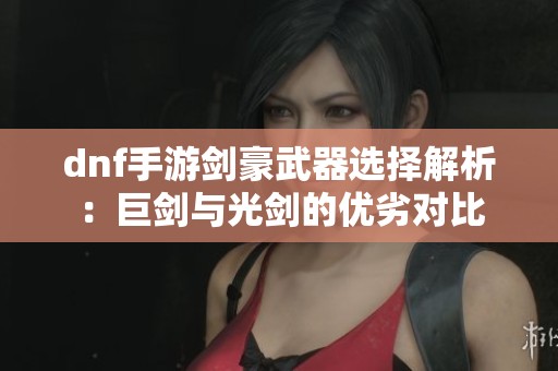 dnf手游剑豪武器选择解析：巨剑与光剑的优劣对比