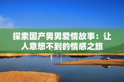 探索国产男男爱情故事：让人意想不到的情感之旅