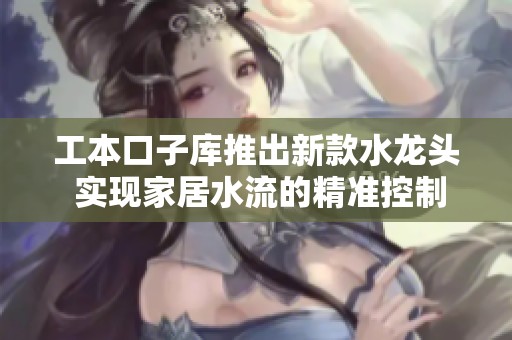 工本口子库推出新款水龙头 实现家居水流的精准控制