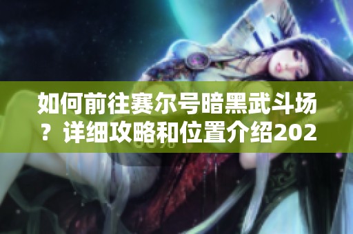 如何前往赛尔号暗黑武斗场？详细攻略和位置介绍2023