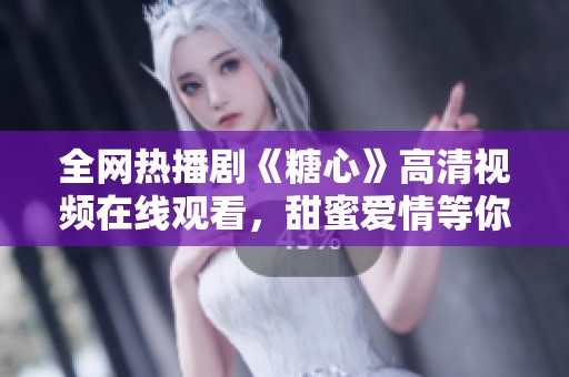 全网热播剧《糖心》高清视频在线观看，甜蜜爱情等你来看！