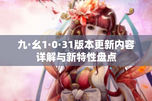 九·幺1·0·31版本更新内容详解与新特性盘点